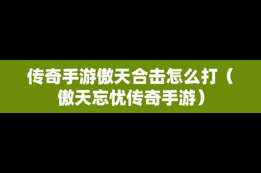 传奇手游傲天合击怎么打（傲天忘忧传奇手游）