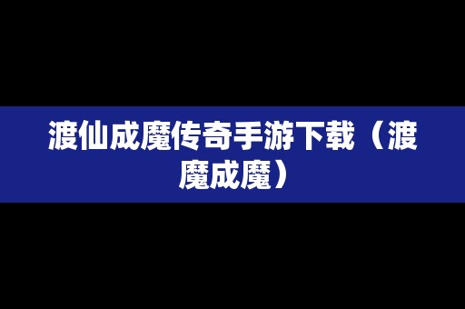渡仙成魔传奇手游下载（渡魔成魔）