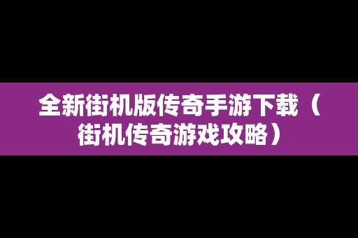 全新街机版传奇手游下载（街机传奇游戏攻略）