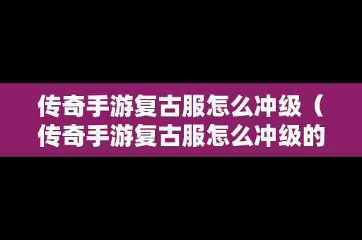 传奇手游复古服怎么冲级（传奇手游复古服怎么冲级的）