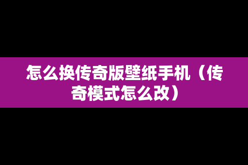 怎么换传奇版壁纸手机（传奇模式怎么改）