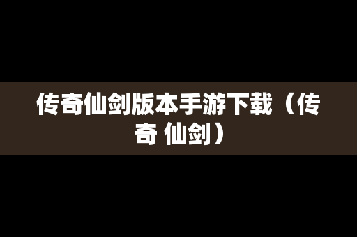 传奇仙剑版本手游下载（传奇 仙剑）