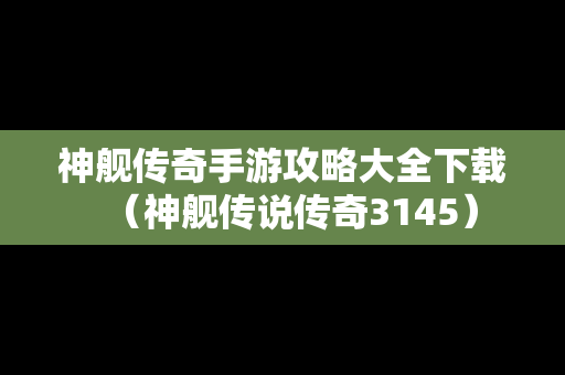 神舰传奇手游攻略大全下载（神舰传说传奇3145）