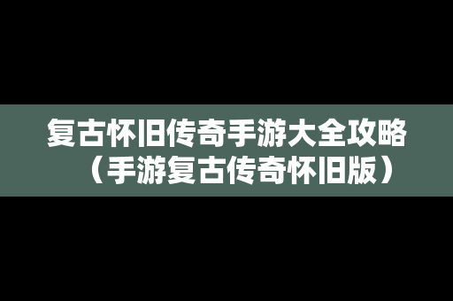 复古怀旧传奇手游大全攻略（手游复古传奇怀旧版）