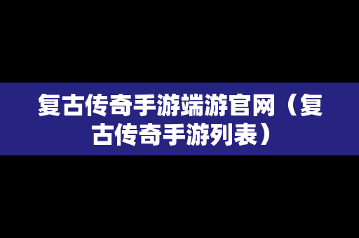 复古传奇手游端游官网（复古传奇手游列表）