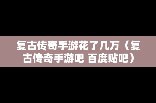 复古传奇手游花了几万（复古传奇手游吧 百度贴吧）