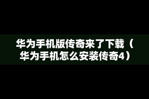 华为手机版传奇来了下载（华为手机怎么安装传奇4）