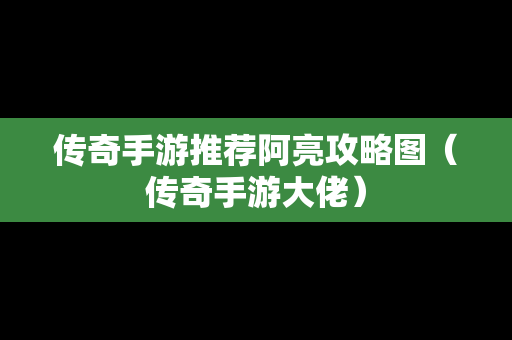 传奇手游推荐阿亮攻略图（传奇手游大佬）