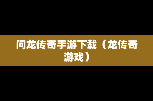 问龙传奇手游下载（龙传奇游戏）