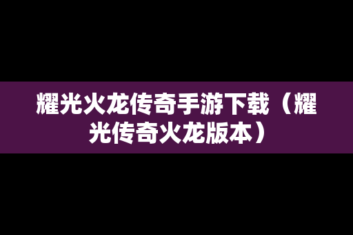 耀光火龙传奇手游下载（耀光传奇火龙版本）