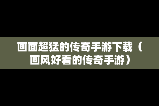 画面超猛的传奇手游下载（画风好看的传奇手游）