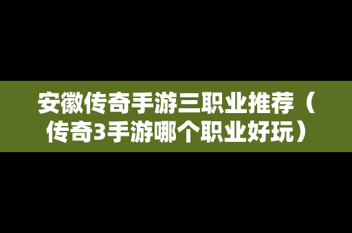 安徽传奇手游三职业推荐（传奇3手游哪个职业好玩）