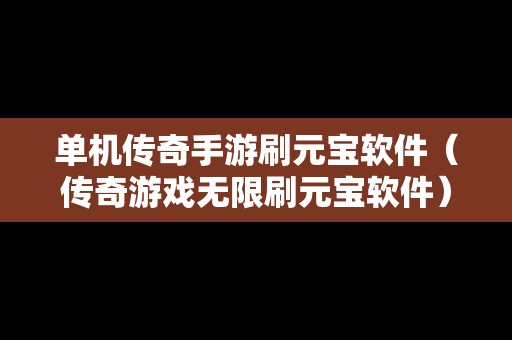 单机传奇手游刷元宝软件（传奇游戏无限刷元宝软件）