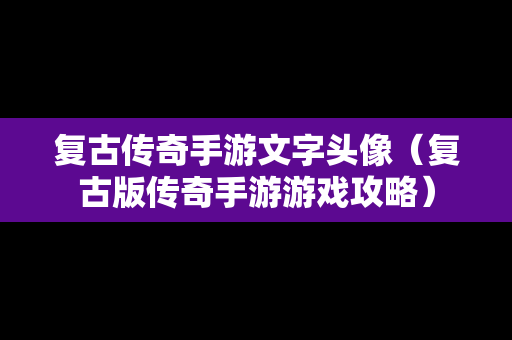 复古传奇手游文字头像（复古版传奇手游游戏攻略）
