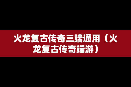 火龙复古传奇三端通用（火龙复古传奇端游）