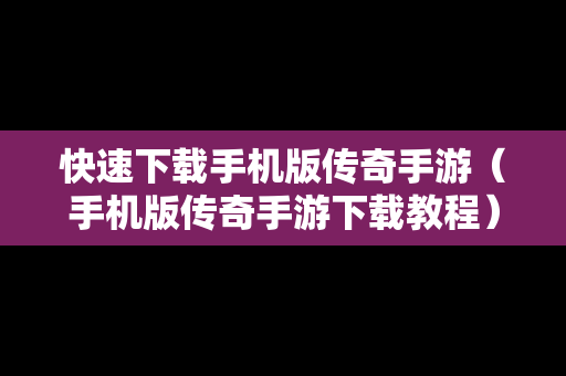 快速下载手机版传奇手游（手机版传奇手游下载教程）
