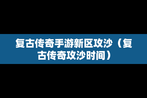 复古传奇手游新区攻沙（复古传奇攻沙时间）