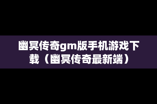 幽冥传奇gm版手机游戏下载（幽冥传奇最新端）