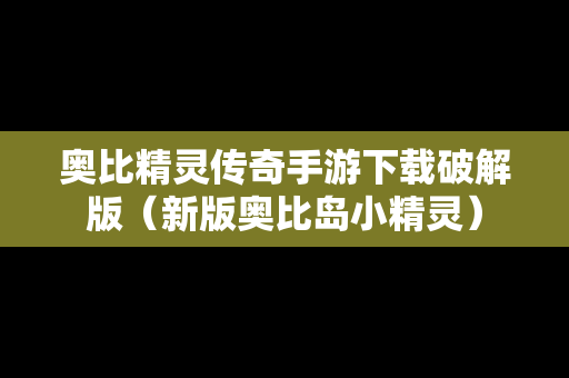 奥比精灵传奇手游下载破解版（新版奥比岛小精灵）