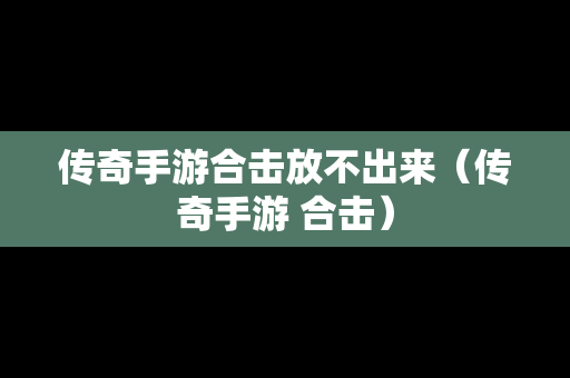 传奇手游合击放不出来（传奇手游 合击）