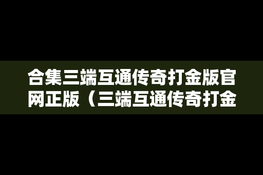 合集三端互通传奇打金版官网正版（三端互通传奇打金版排行榜）