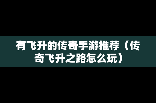 有飞升的传奇手游推荐（传奇飞升之路怎么玩）