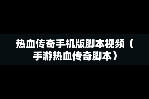 热血传奇手机版脚本视频（手游热血传奇脚本）