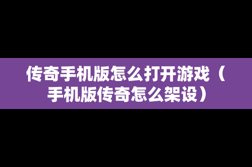 传奇手机版怎么打开游戏（手机版传奇怎么架设）