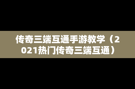 传奇三端互通手游教学（2021热门传奇三端互通）