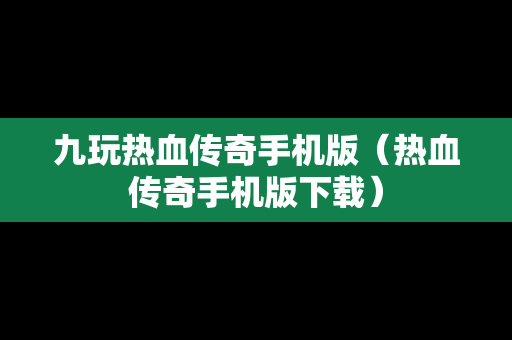九玩热血传奇手机版（热血传奇手机版下载）