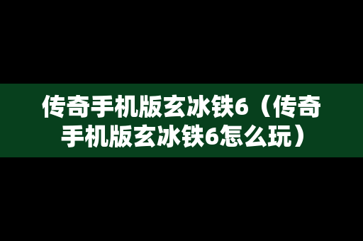 传奇手机版玄冰铁6（传奇手机版玄冰铁6怎么玩）