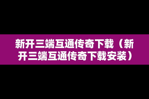 新开三端互通传奇下载（新开三端互通传奇下载安装）