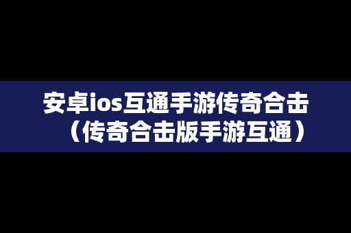 安卓ios互通手游传奇合击（传奇合击版手游互通）
