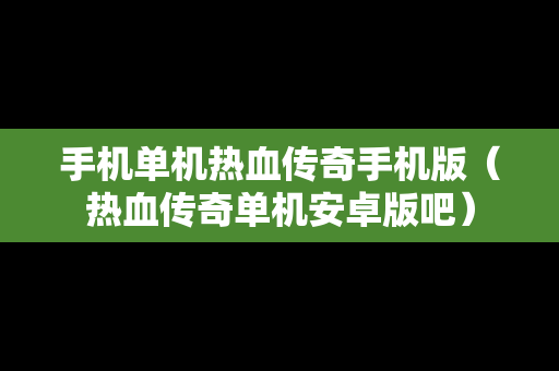 手机单机热血传奇手机版（热血传奇单机安卓版吧）