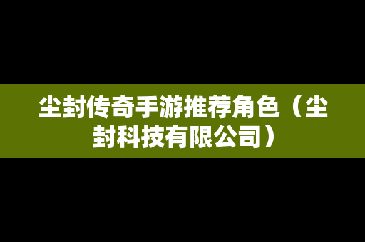 尘封传奇手游推荐角色（尘封科技有限公司）