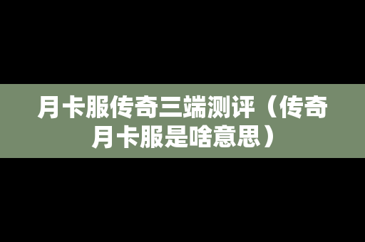月卡服传奇三端测评（传奇月卡服是啥意思）