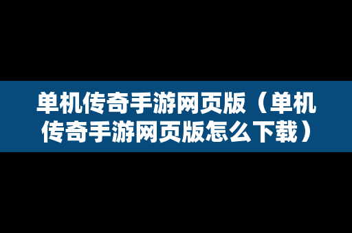 单机传奇手游网页版（单机传奇手游网页版怎么下载）