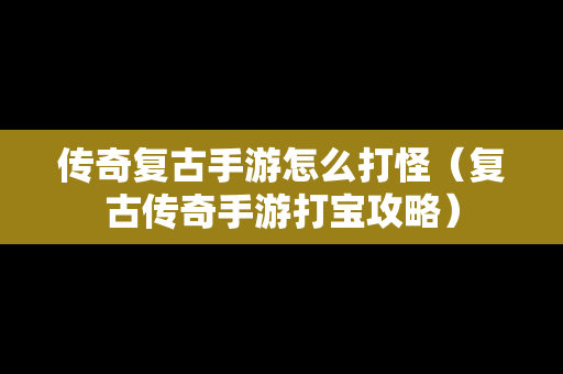 传奇复古手游怎么打怪（复古传奇手游打宝攻略）