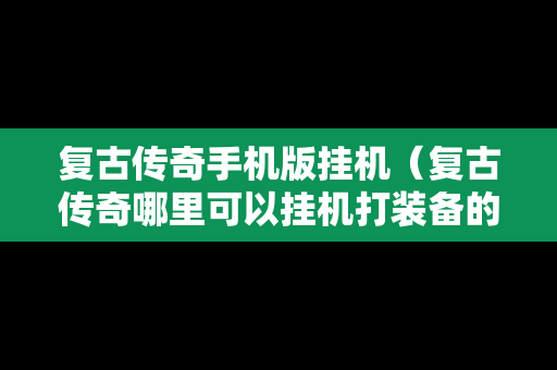 复古传奇手机版挂机（复古传奇哪里可以挂机打装备的）