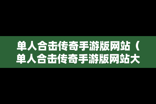 单人合击传奇手游版网站（单人合击传奇手游版网站大全）