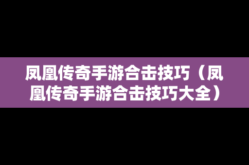 凤凰传奇手游合击技巧（凤凰传奇手游合击技巧大全）