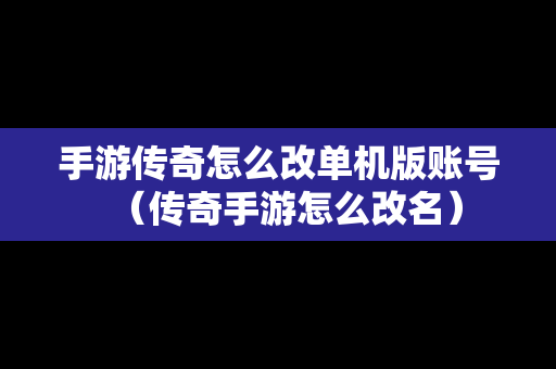 手游传奇怎么改单机版账号（传奇手游怎么改名）