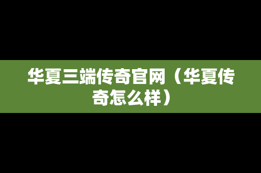 华夏三端传奇官网（华夏传奇怎么样）