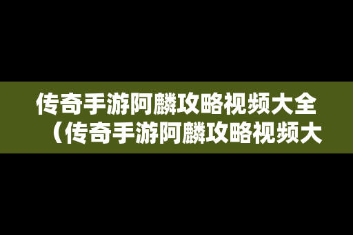 传奇手游阿麟攻略视频大全（传奇手游阿麟攻略视频大全下载）
