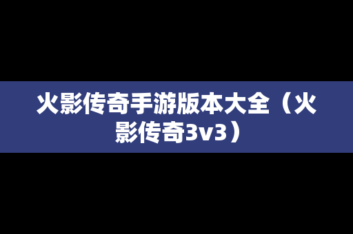 火影传奇手游版本大全（火影传奇3v3）