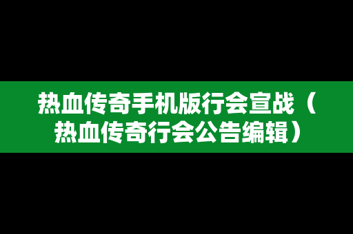 热血传奇手机版行会宣战（热血传奇行会公告编辑）