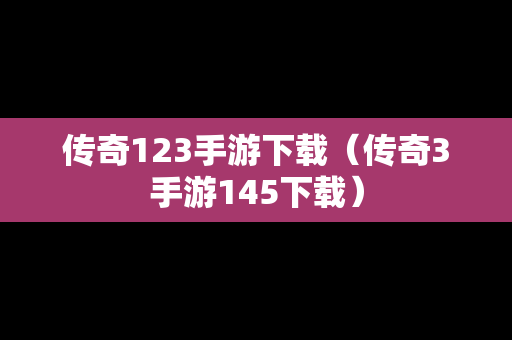 传奇123手游下载（传奇3手游145下载）