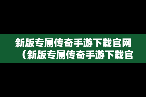 新版专属传奇手游下载官网（新版专属传奇手游下载官网安装）