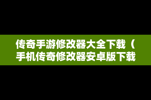 传奇手游修改器大全下载（手机传奇修改器安卓版下载）