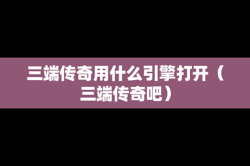 三端传奇用什么引擎打开（三端传奇吧）